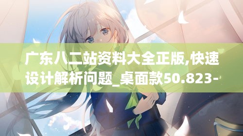 广东八二站资料大全正版,快速设计解析问题_桌面款50.823-1