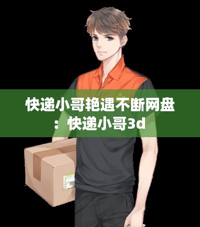 快递小哥艳遇不断网盘：快递小哥3d 