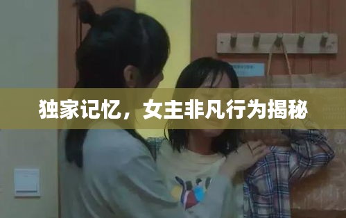 独家记忆，女主非凡行为揭秘