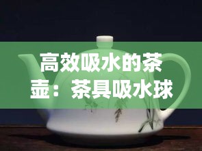 高效吸水的茶壶：茶具吸水球作用 