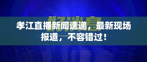 孝江直播新闻速递，最新现场报道，不容错过！