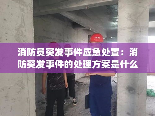 消防员突发事件应急处置：消防突发事件的处理方案是什么? 