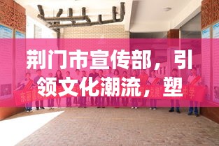 荆门市宣传部，引领文化潮流，塑造城市魅力新形象