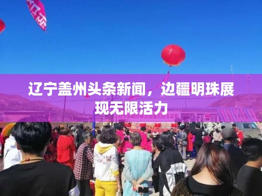辽宁盖州头条新闻，边疆明珠展现无限活力