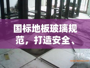 国标地板玻璃规范，打造安全、优质生活空间