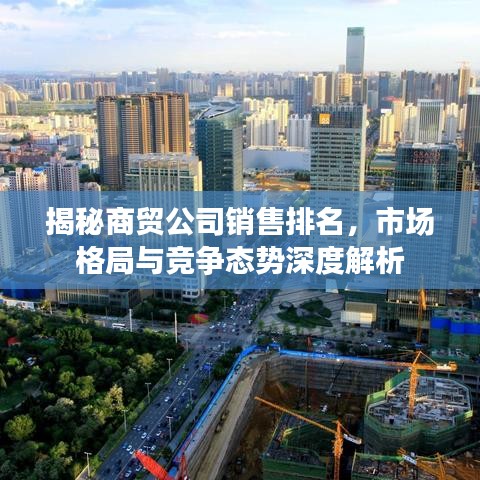 揭秘商贸公司销售排名，市场格局与竞争态势深度解析