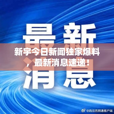 新宇今日新闻独家爆料，最新消息速递！