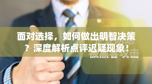 面对选择，如何做出明智决策？深度解析点评迟疑现象！