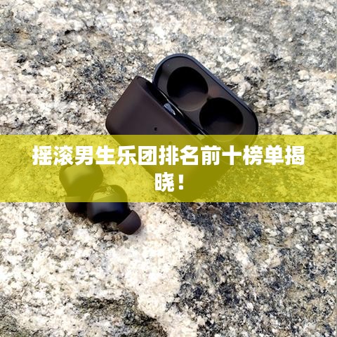 摇滚男生乐团排名前十榜单揭晓！